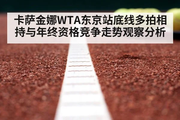 卡萨金娜WTA东京站底线多拍相持与年终资格竞争走势观察分析