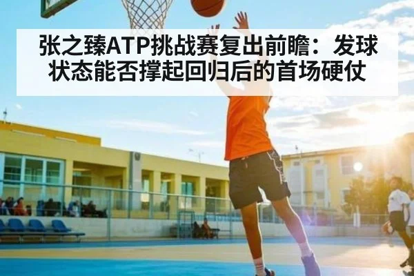 张之臻ATP挑战赛复出前瞻：发球状态能否撑起回归后的首场硬仗