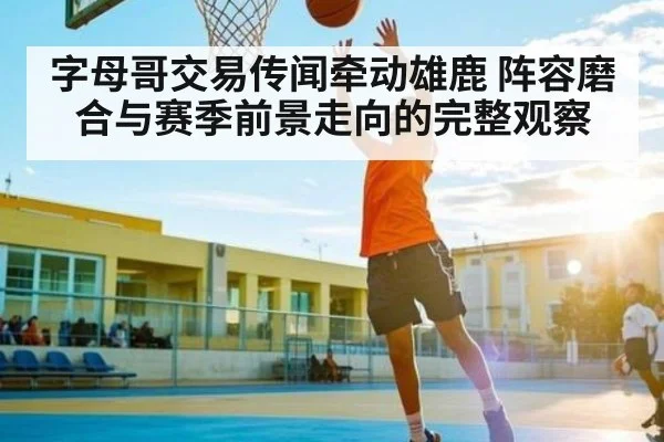 字母哥交易传闻牵动雄鹿 阵容磨合与赛季前景走向的完整观察