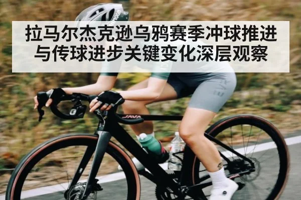 拉马尔杰克逊乌鸦赛季冲球推进与传球进步关键变化深层观察