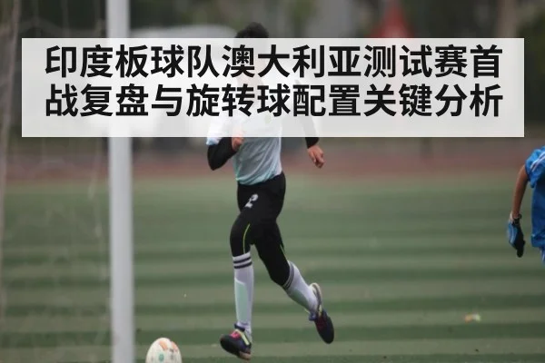 印度板球队澳大利亚测试赛首战复盘与旋转球配置关键分析